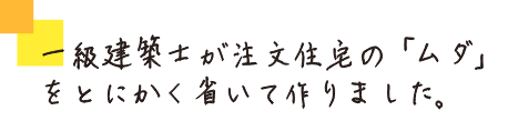 一級建築士が注文住宅の「無駄」をとにかく省いて作りました